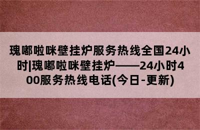 瑰嘟啦咪壁挂炉服务热线全国24小时|瑰嘟啦咪壁挂炉——24小时400服务热线电话(今日-更新)